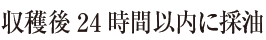 収穫後24時間以内に採油 収穫後24時間以内に採油