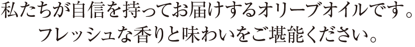 私たちが自信を持ってお届けするオリーブオイルです。 フレッシュな香りと味わいをご堪能ください。